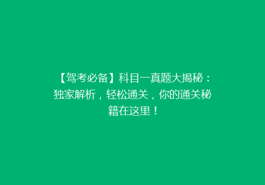 【驾考必备】科目一真题大揭秘：独家解析，轻松通关，你的通关秘籍在这里！