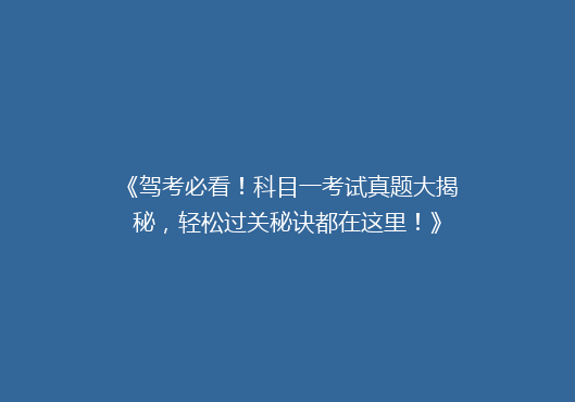 《驾考必看！科目一考试真题大揭秘，轻松过关秘诀都在这里！》