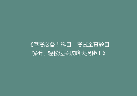 《驾考必备！科目一考试全真题目解析，轻松过关攻略大揭秘！》