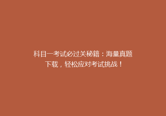 科目一考试必过关秘籍：海量真题下载，轻松应对考试挑战！