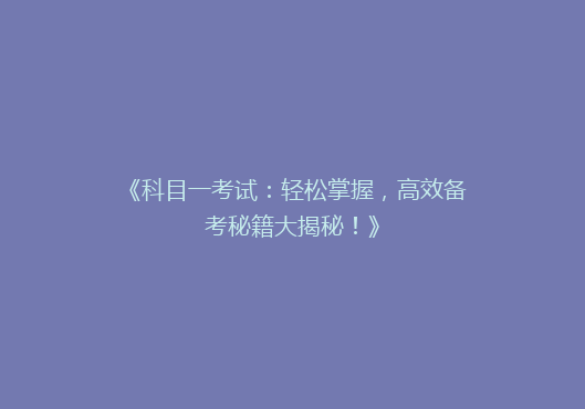 《科目一考试：轻松掌握，高效备考秘籍大揭秘！》
