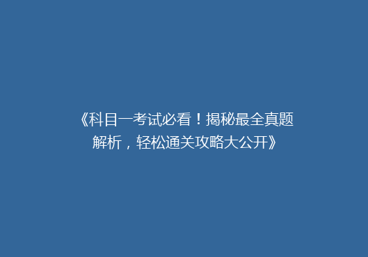 《科目一考试必看！揭秘最全真题解析，轻松通关攻略大公开》