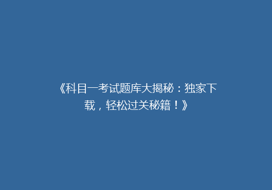 《科目一考试题库大揭秘：独家下载，轻松过关秘籍！》