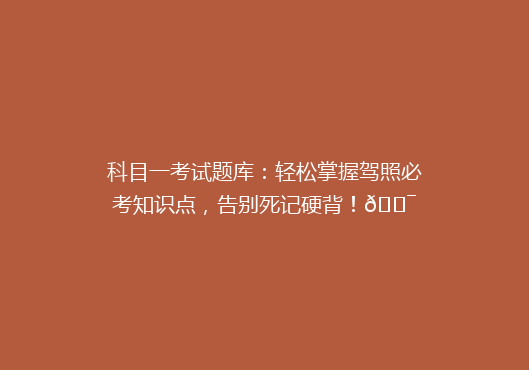 科目一考试题库：轻松掌握驾照必考知识点，告别死记硬背！🎯