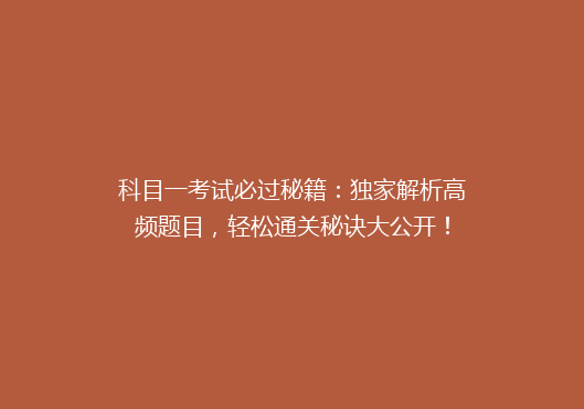 科目一考试必过秘籍：独家解析高频题目，轻松通关秘诀大公开！