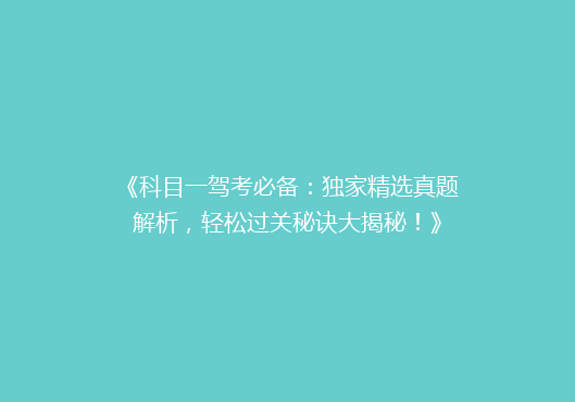 《科目一驾考必备：独家精选真题解析，轻松过关秘诀大揭秘！》