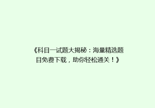 《科目一试题大揭秘：海量精选题目免费下载，助你轻松通关！》