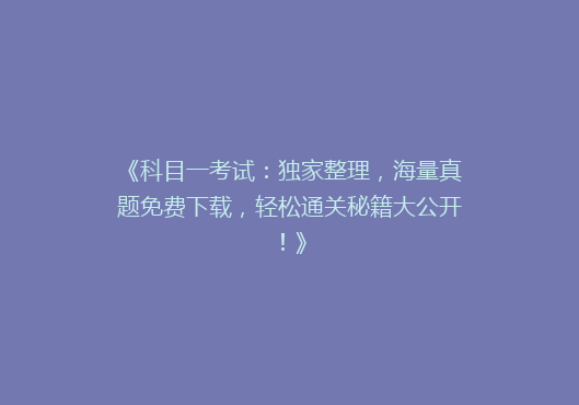 《科目一考试：独家整理，海量真题免费下载，轻松通关秘籍大公开！》