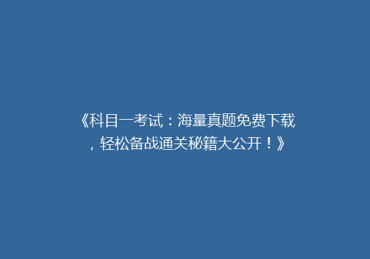 《科目一考试：海量真题免费下载，轻松备战通关秘籍大公开！》