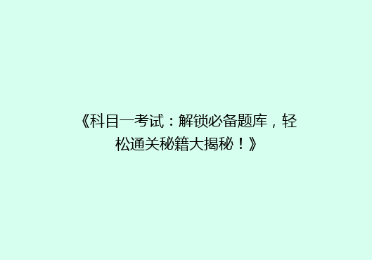 《科目一考试：解锁必备题库，轻松通关秘籍大揭秘！》