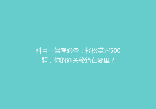 科目一驾考必备：轻松掌握500题，你的通关秘籍在哪里？