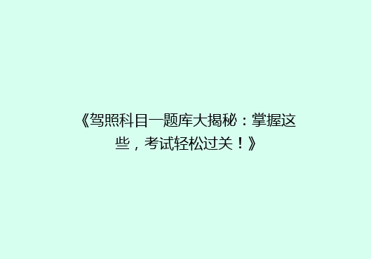 《驾照科目一题库大揭秘：掌握这些，考试轻松过关！》