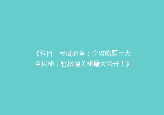 《科目一考试必备：全攻略题目大全揭秘，轻松通关秘籍大公开！》