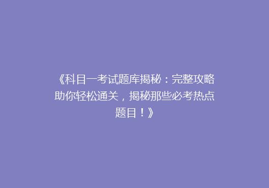 《科目一考试题库揭秘：完整攻略助你轻松通关，揭秘那些必考热点题目！》
