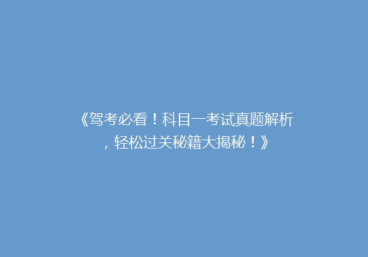 《驾考必看！科目一考试真题解析，轻松过关秘籍大揭秘！》