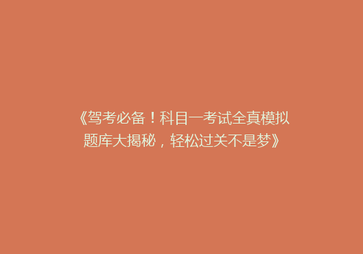 《驾考必备！科目一考试全真模拟题库大揭秘，轻松过关不是梦》