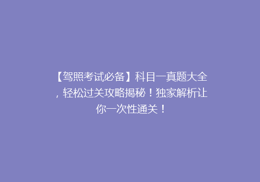 【驾照考试必备】科目一真题大全，轻松过关攻略揭秘！独家解析让你一次性通关！