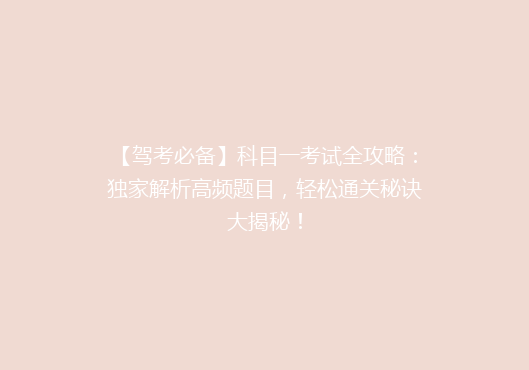 【驾考必备】科目一考试全攻略：独家解析高频题目，轻松通关秘诀大揭秘！