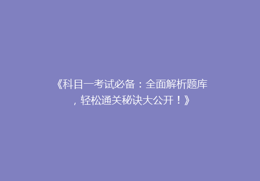 《科目一考试必备：全面解析题库，轻松通关秘诀大公开！》