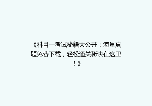 《科目一考试秘籍大公开：海量真题免费下载，轻松通关秘诀在这里！》
