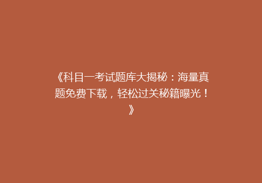 《科目一考试题库大揭秘：海量真题免费下载，轻松过关秘籍曝光！》