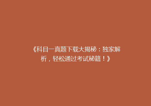 《科目一真题下载大揭秘：独家解析，轻松通过考试秘籍！》