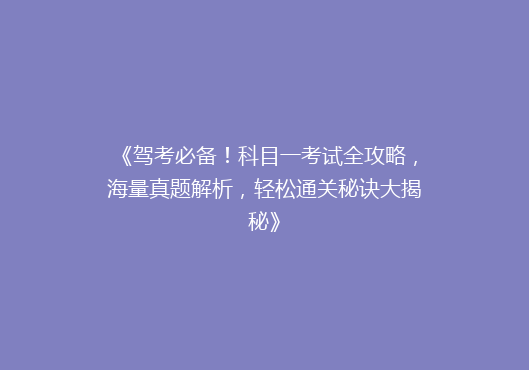 《驾考必备！科目一考试全攻略，海量真题解析，轻松通关秘诀大揭秘》