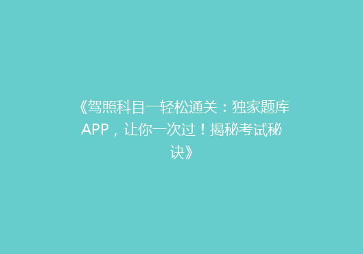 《驾照科目一轻松通关：独家题库APP，让你一次过！揭秘考试秘诀》