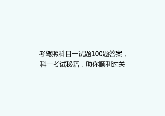 考驾照科目一试题100题答案，科一考试秘籍，助你顺利过关