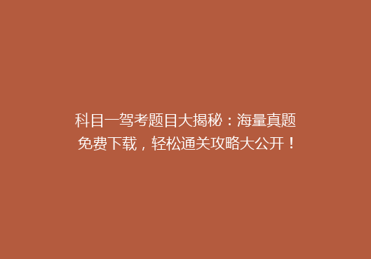 科目一驾考题目大揭秘：海量真题免费下载，轻松通关攻略大公开！