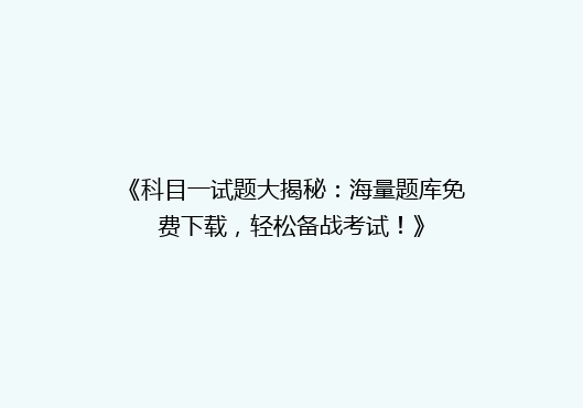 《科目一试题大揭秘：海量题库免费下载，轻松备战考试！》