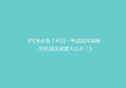 《驾考必备！科目一考试题库揭秘，轻松通关秘籍大公开！》