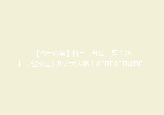 【驾考必备】科目一考试真题全解析，轻松过关攻略大揭秘！🚗💡🎯