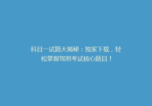 科目一试题大揭秘：独家下载，轻松掌握驾照考试核心题目！