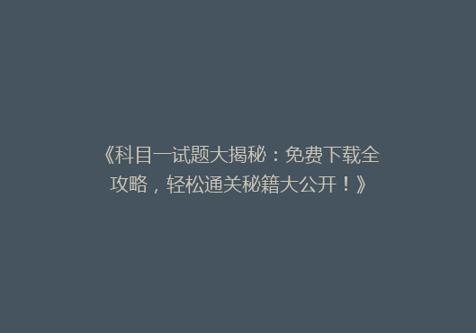 《科目一试题大揭秘：免费下载全攻略，轻松通关秘籍大公开！》