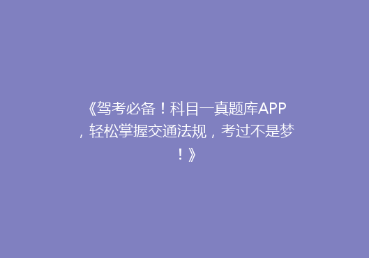 《驾考必备！科目一真题库APP，轻松掌握交通法规，考过不是梦！》