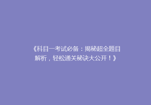《科目一考试必备：揭秘超全题目解析，轻松通关秘诀大公开！》