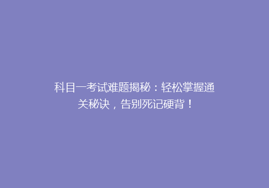科目一考试难题揭秘：轻松掌握通关秘诀，告别死记硬背！