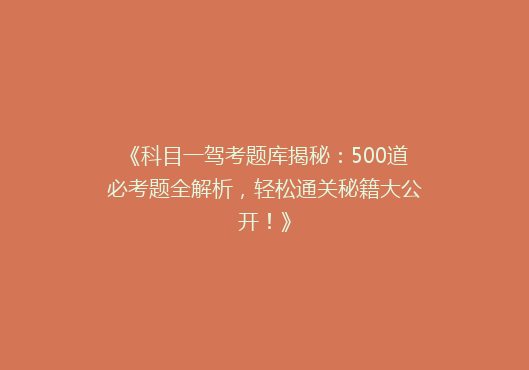 《科目一驾考题库揭秘：500道必考题全解析，轻松通关秘籍大公开！》
