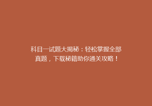 科目一试题大揭秘：轻松掌握全部真题，下载秘籍助你通关攻略！