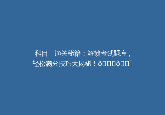 科目一通关秘籍：解锁考试题库，轻松满分技巧大揭秘！🔑🎯