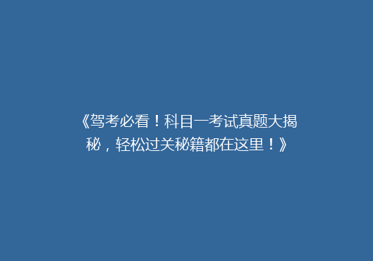 《驾考必看！科目一考试真题大揭秘，轻松过关秘籍都在这里！》