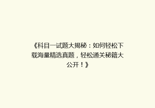 《科目一试题大揭秘：如何轻松下载海量精选真题，轻松通关秘籍大公开！》