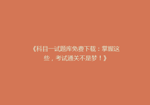 《科目一试题库免费下载：掌握这些，考试通关不是梦！》