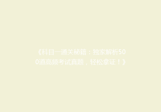 《科目一通关秘籍：独家解析500道高频考试真题，轻松拿证！》