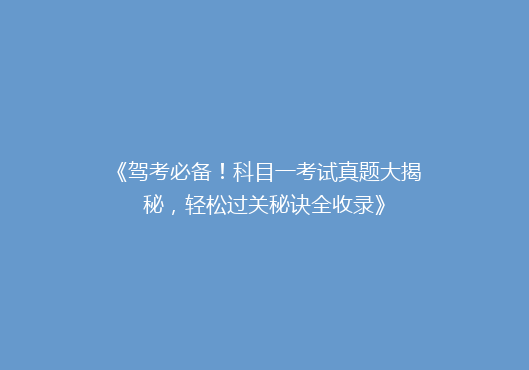 《驾考必备！科目一考试真题大揭秘，轻松过关秘诀全收录》