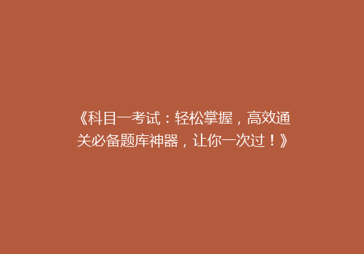 《科目一考试：轻松掌握，高效通关必备题库神器，让你一次过！》