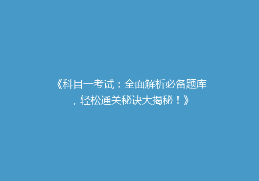 《科目一考试：全面解析必备题库，轻松通关秘诀大揭秘！》