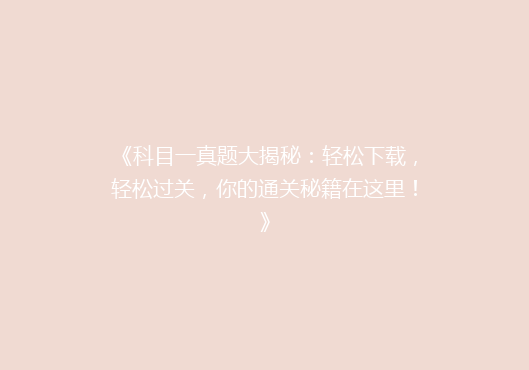 《科目一真题大揭秘：轻松下载，轻松过关，你的通关秘籍在这里！》