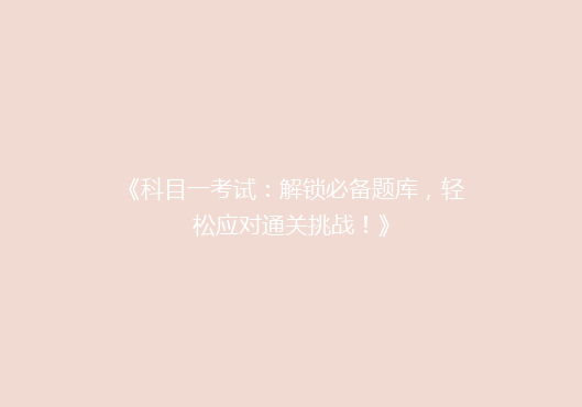 《科目一考试：解锁必备题库，轻松应对通关挑战！》